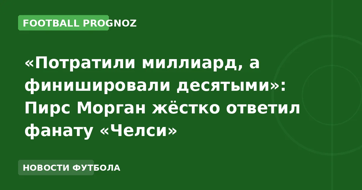 «Потратили миллиард, а финишировали десятыми»: Пирс Морган жёстко ответил фанату «Челси»