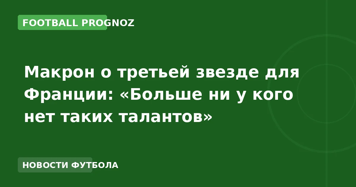 Макрон о третьей звезде для Франции: «Больше ни у кого нет таких талантов»
