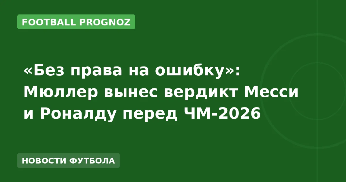 «Без права на ошибку»: Мюллер вынес вердикт Месси и Роналду перед ЧМ-2026