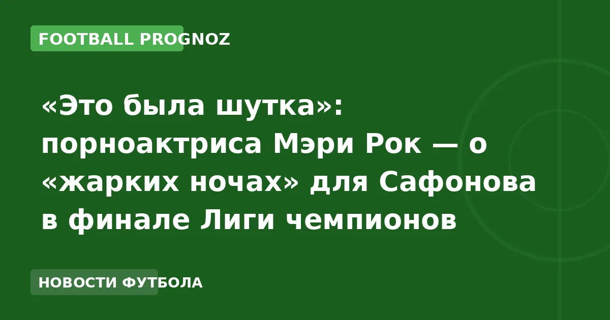 «Это была шутка»: порноактриса Мэри Рок — о «жарких ночах» для Сафонова в финале Лиги чемпионов