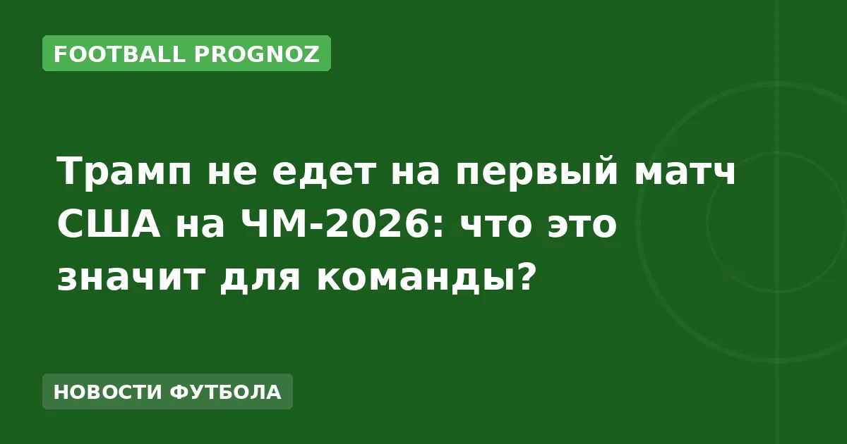 Трамп не едет на первый матч США на ЧМ-2026: что это значит для команды?