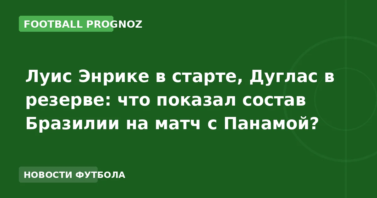 Луис Энрике в старте, Дуглас в резерве: что показал состав Бразилии на матч с Панамой?