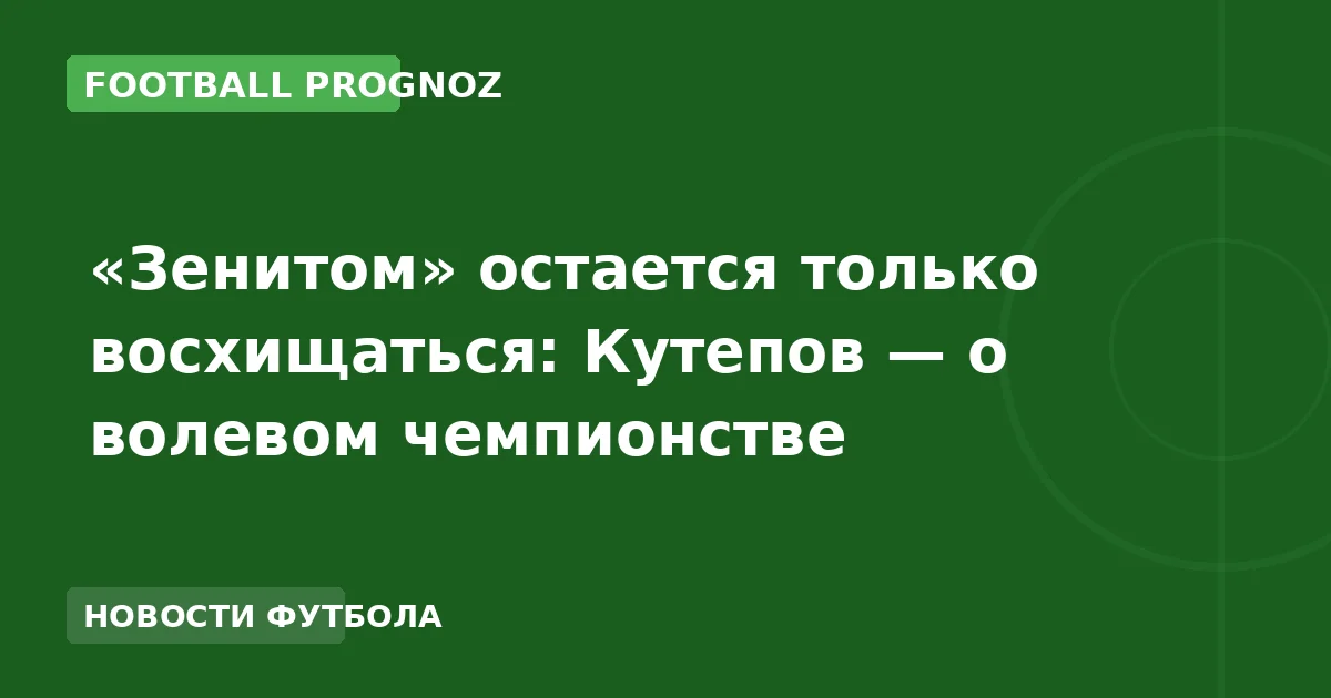 «Зенитом» остается только восхищаться: Кутепов — о волевом чемпионстве