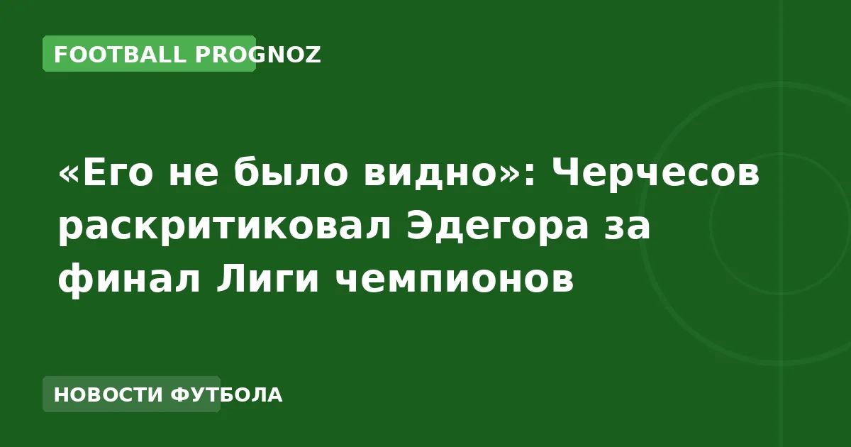 «Его не было видно»: Черчесов раскритиковал Эдегора за финал Лиги чемпионов